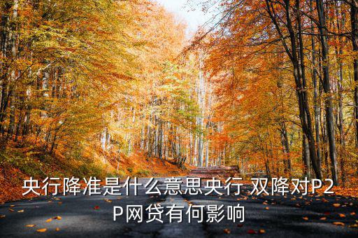 央行降準是什么意思央行 雙降對P2P網(wǎng)貸有何影響