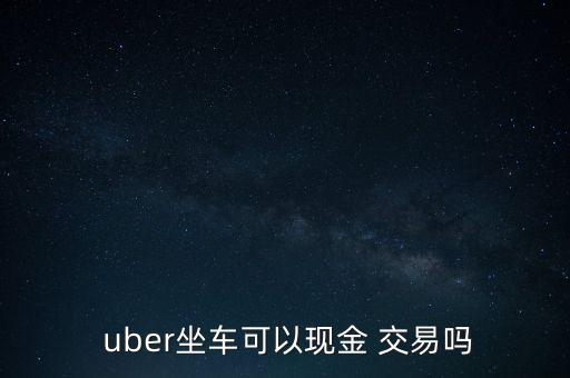  uber坐車(chē)可以現(xiàn)金 交易嗎