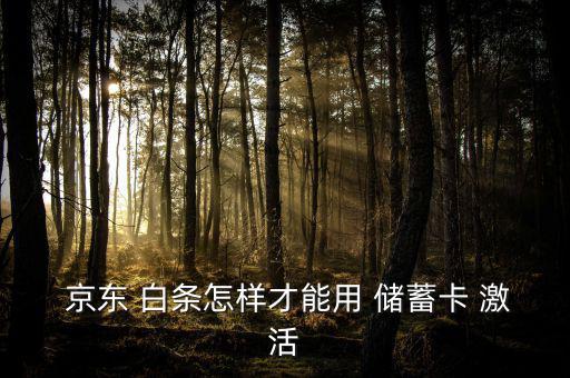 京東白條儲(chǔ)蓄卡怎么激活,如何激活京東白條?