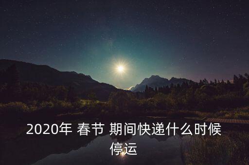 2020年 春節(jié) 期間快遞什么時候停運(yùn)