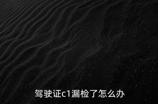  駕駛證c1漏檢了怎么辦