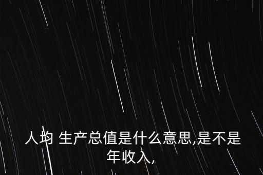  人均 生產(chǎn)總值是什么意思,是不是年收入,