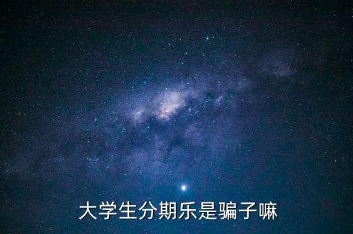  大學(xué)生分期樂是騙子嘛