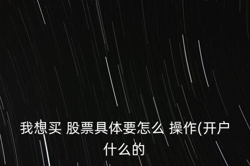 我想買(mǎi) 股票具體要怎么 操作(開(kāi)戶什么的