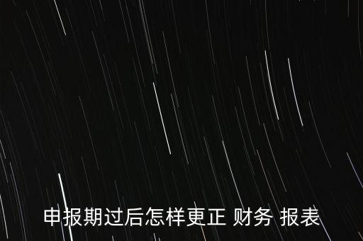 申報(bào)期過(guò)后怎樣更正 財(cái)務(wù) 報(bào)表