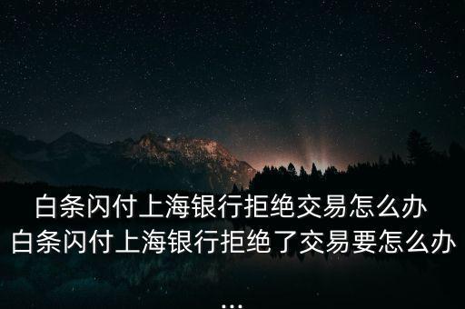 白條支付怎么沒(méi)訂單,白條閃付被拒上海銀行拒絕交易怎么辦?