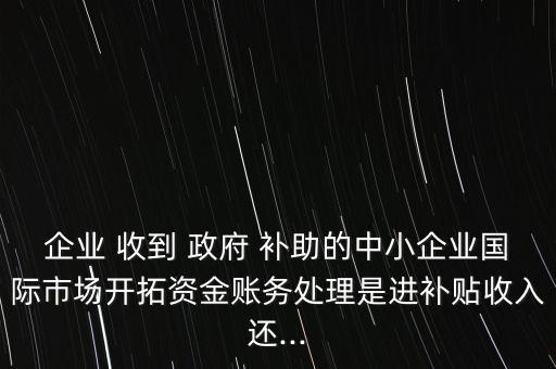 企業(yè) 收到 政府 補(bǔ)助的中小企業(yè)國(guó)際市場(chǎng)開拓資金賬務(wù)處理是進(jìn)補(bǔ)貼收入還...