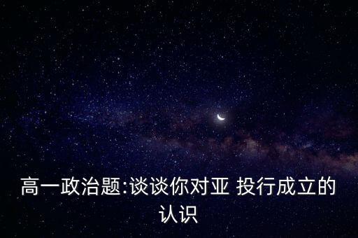 高一政治題:談談你對亞 投行成立的認識