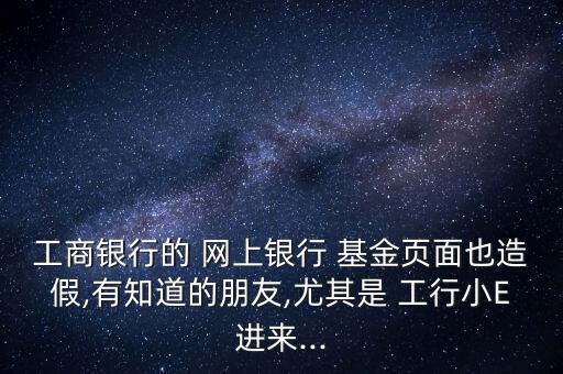 工商銀行的 網(wǎng)上銀行 基金頁面也造假,有知道的朋友,尤其是 工行小E進(jìn)來...