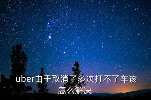  uber由于取消了多次打不了車該怎么解決