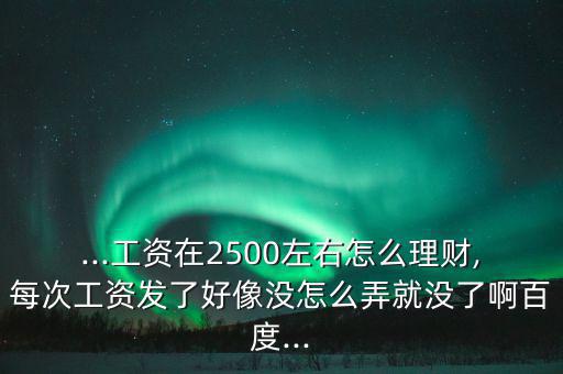 ...工資在2500左右怎么理財,每次工資發(fā)了好像沒怎么弄就沒了啊百度...