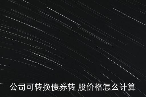 公司可轉(zhuǎn)換債券轉(zhuǎn) 股價格怎么計算