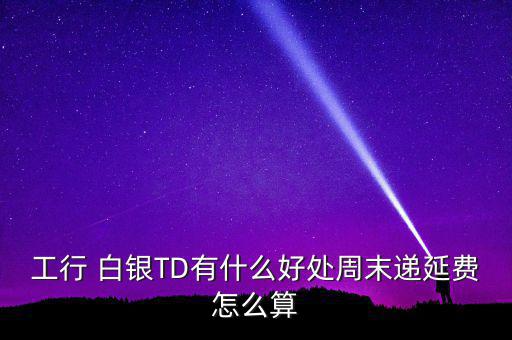 工行 白銀TD有什么好處周末遞延費怎么算