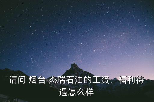 請(qǐng)問(wèn) 煙臺(tái) 杰瑞石油的工資、福利待遇怎么樣