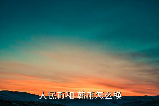 人民幣換韓幣怎么換,查詢外幣匯率方法:到中國銀行辦理