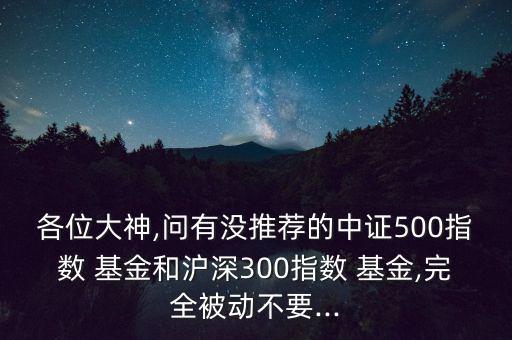 各位大神,問有沒推薦的中證500指數(shù) 基金和滬深300指數(shù) 基金,完全被動不要...