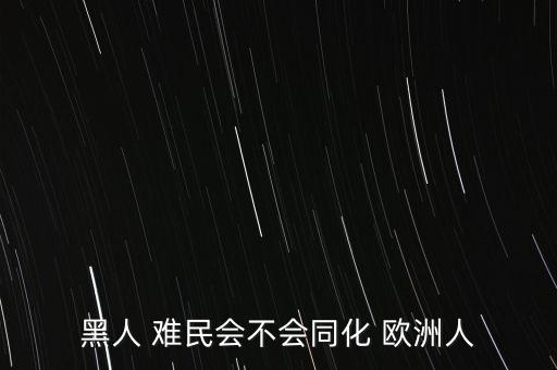 歐洲人怎么看難民問題,為了在歐洲生活黑人難民必須遵守規(guī)則