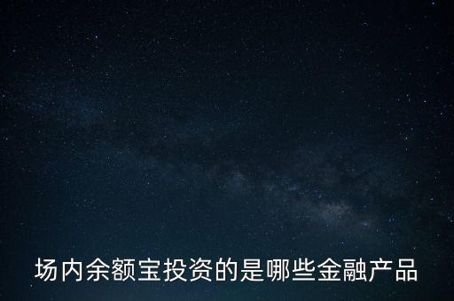 場(chǎng)內(nèi)余額寶投資的是哪些金融產(chǎn)品