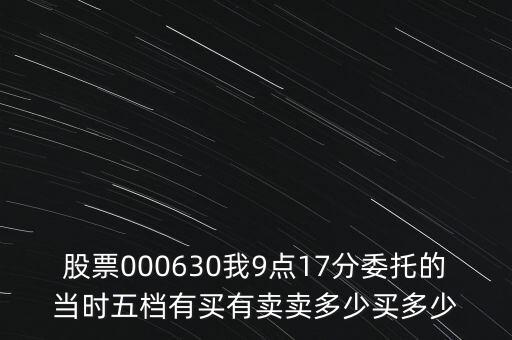 000630什么時(shí)候開(kāi)盤(pán)，股票000630我9點(diǎn)17分委托的當(dāng)時(shí)五檔有買有賣賣多少買多少