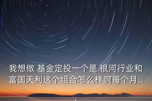 我想做 基金定投一個是 銀河行業(yè)和富國天利這個組合怎么樣啊每個月...