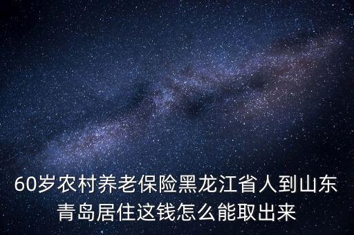 60歲農(nóng)村養(yǎng)老保險(xiǎn)黑龍江省人到山東青島居住這錢怎么能取出來(lái)