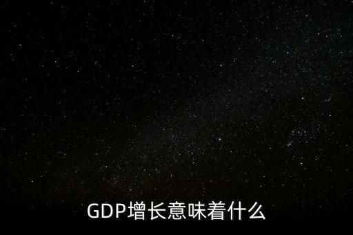 真實gdp增加說明了什么，當GDP數(shù)值增高意味著什么