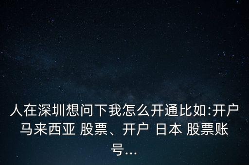 人在深圳想問下我怎么開通比如:開戶馬來西亞 股票、開戶 日本 股票賬號...