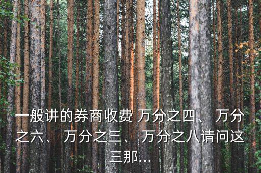 一般講的券商收費(fèi) 萬分之四、 萬分之六、 萬分之三、 萬分之八請(qǐng)問這三那...