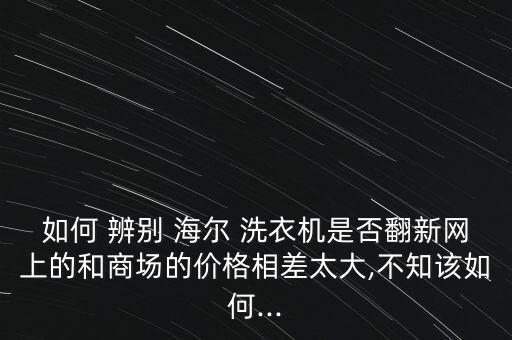 海爾洗衣機(jī)怎么辨別真假,如何在網(wǎng)購(gòu)平價(jià)機(jī)上辨別真假?