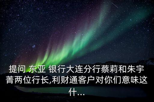 提問 東亞 銀行大連分行蔡莉和朱宇菁兩位行長(zhǎng),利財(cái)通客戶對(duì)你們意味這什...