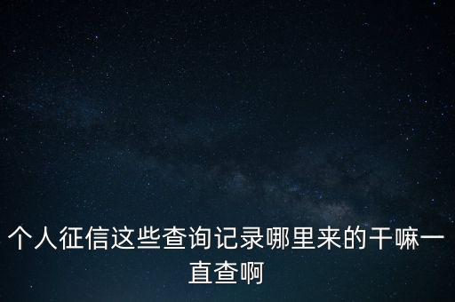 個人征信這些查詢記錄哪里來的干嘛一直查啊