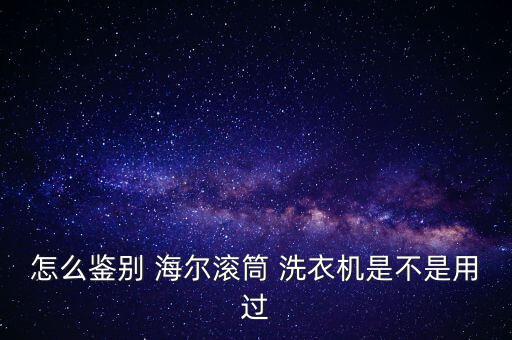 怎么鑒別 海爾滾筒 洗衣機是不是用過