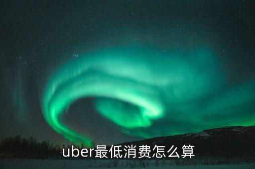  uber最低消費(fèi)怎么算