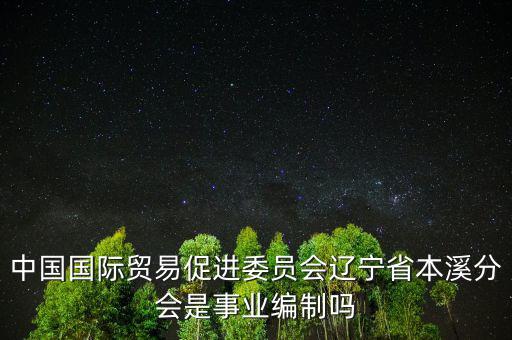 中國國際貿(mào)易促進委員會遼寧省本溪分會是事業(yè)編制嗎