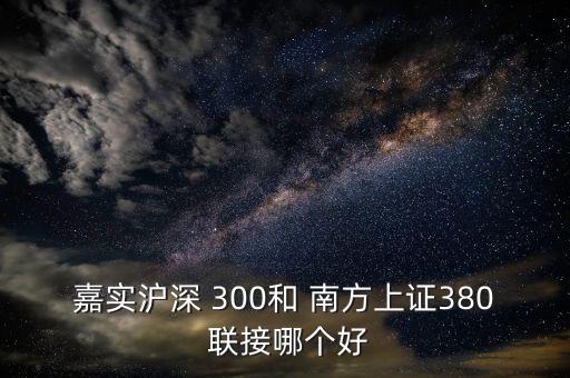 嘉實滬深 300和 南方上證380 聯(lián)接哪個好