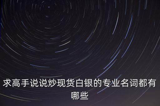 炒白銀屬于什么，求高手說說炒現(xiàn)貨白銀的專業(yè)名詞都有哪些