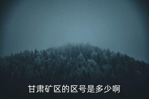 404廠為什么叫甘肅礦區(qū)，甘肅礦區(qū)的區(qū)號是多少啊