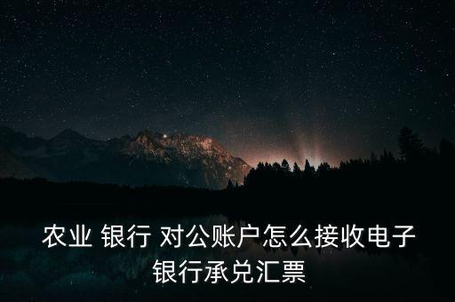  農(nóng)業(yè) 銀行 對(duì)公賬戶怎么接收電子 銀行承兌匯票