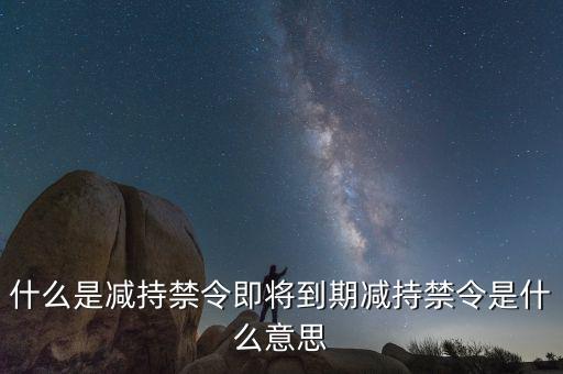 什么是減持禁令即將到期減持禁令是什么意思