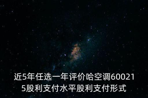 近5年任選一年評價哈空調600215股利支付水平股利支付形式