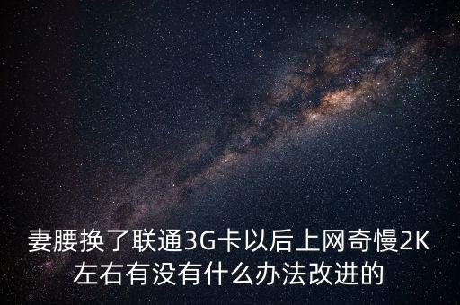 中國(guó)聯(lián)通有什么可以改進(jìn)的，妻腰換了聯(lián)通3G卡以后上網(wǎng)奇慢2K左右有沒有什么辦法改進(jìn)的