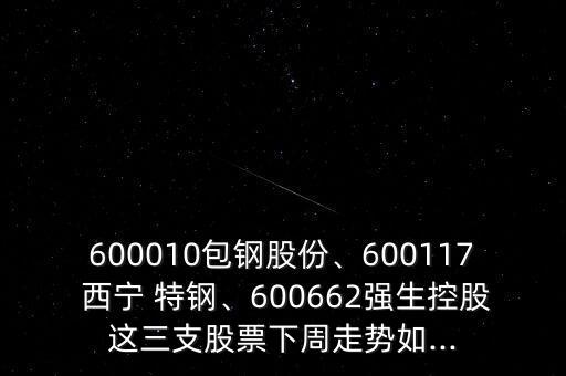 600010包鋼股份、600117 西寧 特鋼、600662強(qiáng)生控股這三支股票下周走勢(shì)如...