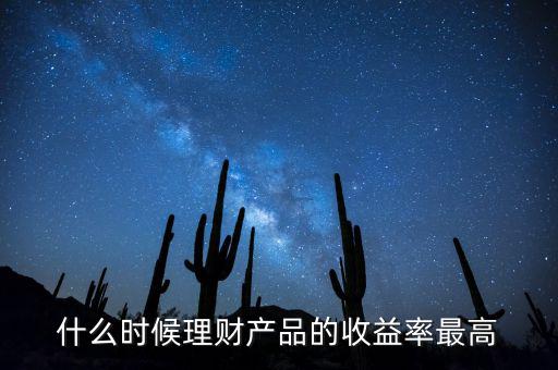 什么時候理財產(chǎn)品收益高，什么時候理財產(chǎn)品的收益率最高