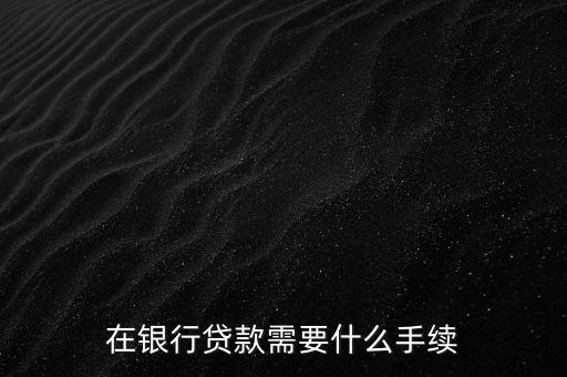 銀行貸款要什么手續(xù)，在銀行貸款需要什么手續(xù)