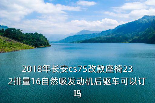 2018年長安cs75改款座椅232排量16自然吸發(fā)動(dòng)機(jī)后驅(qū)車可以訂嗎