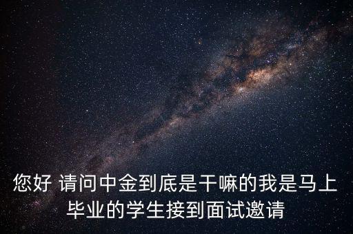 您好 請問中金到底是干嘛的我是馬上畢業(yè)的學生接到面試邀請