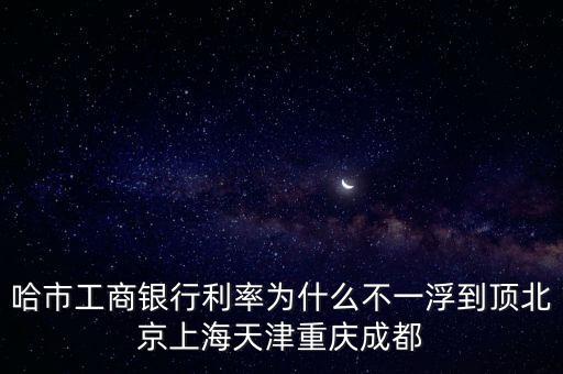 哈市工商銀行利率為什么不一浮到頂北京上海天津重慶成都