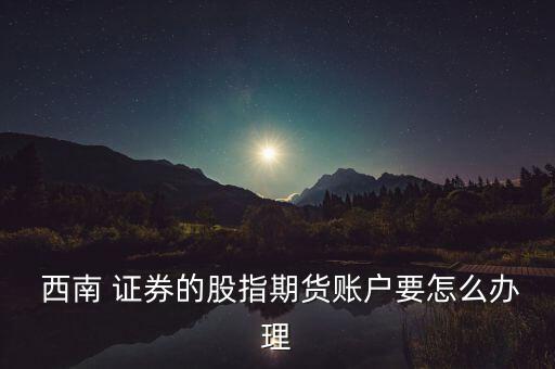  西南 證券的股指期貨賬戶(hù)要怎么辦理