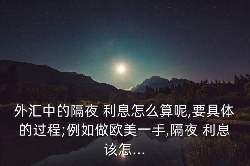 外匯中的隔夜 利息怎么算呢,要具體的過(guò)程;例如做歐美一手,隔夜 利息該怎...