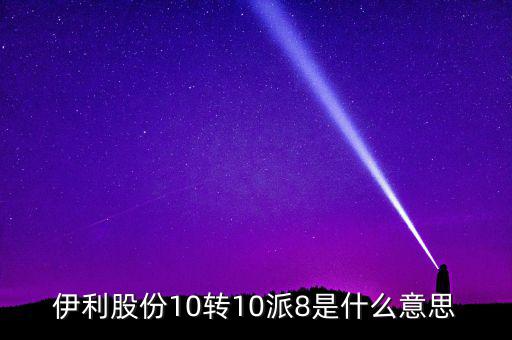 伊利股份10轉(zhuǎn)10派8是什么意思